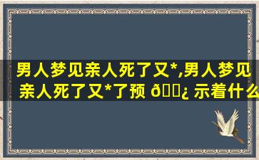 男人梦见亲人死了又*
,男人梦见亲人死了又*
了预 🌿 示着什么